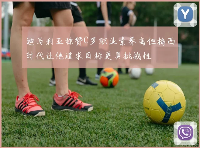 迪马利亚称赞C罗职业素养高但梅西时代让他追求目标更具挑战性