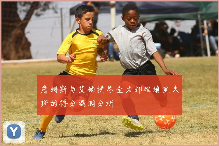 詹姆斯与艾顿拼尽全力却难填里夫斯的得分漏洞分析