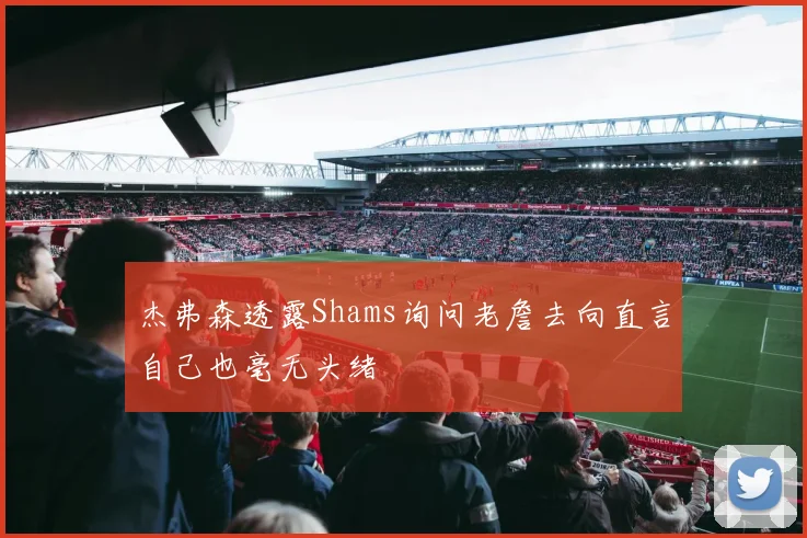 杰弗森透露Shams询问老詹去向直言自己也毫无头绪