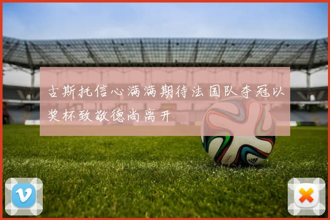 古斯托信心满满期待法国队夺冠以奖杯致敬德尚离开