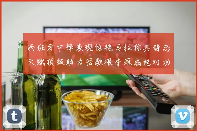 西班牙中锋表现惊艳马拉称其静态天赋顶级助力密歇根夺冠成绝对功臣