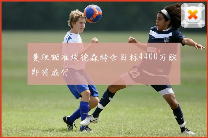 曼联瞄准埃德森转会目标4400万欧即将成行