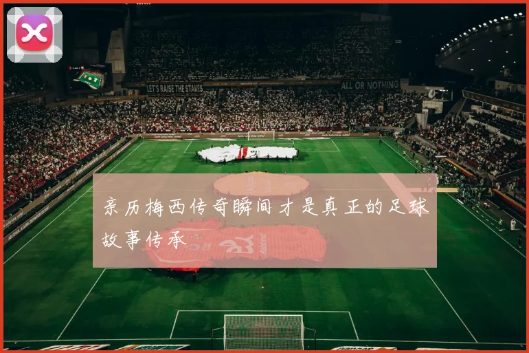 亲历梅西传奇瞬间才是真正的足球故事传承