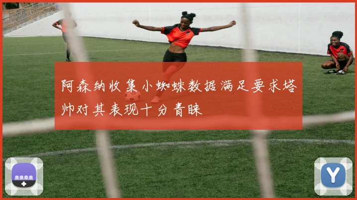 阿森纳收集小蜘蛛数据满足要求塔帅对其表现十分青睐