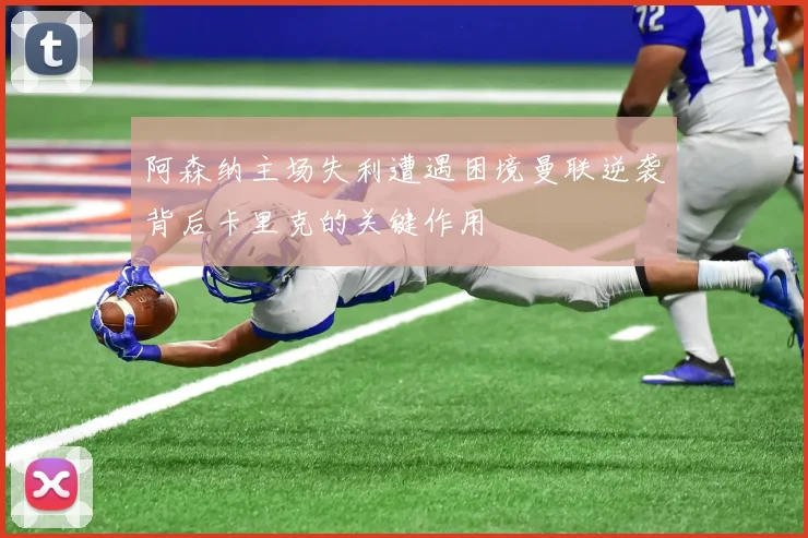 阿森纳主场失利遭遇困境曼联逆袭背后卡里克的关键作用