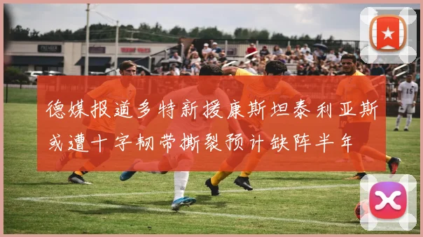 德媒报道多特新援康斯坦泰利亚斯或遭十字韧带撕裂预计缺阵半年