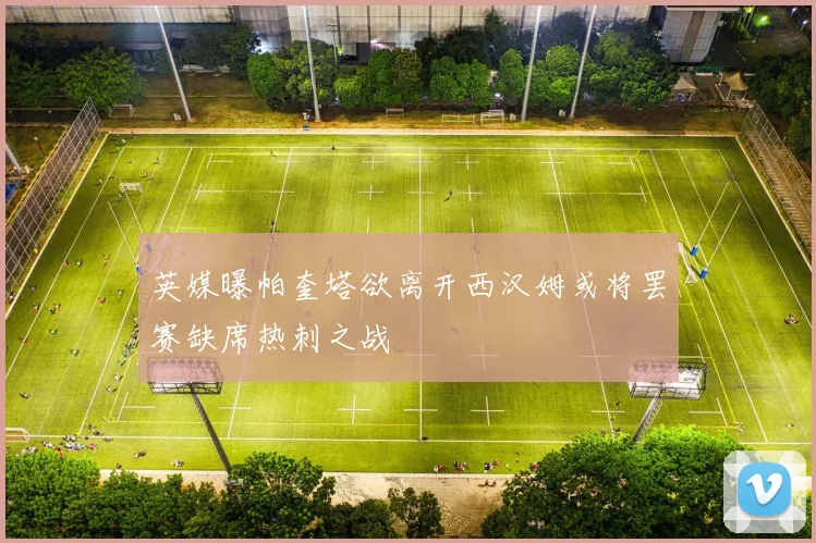 英媒曝帕奎塔欲离开西汉姆或将罢赛缺席热刺之战