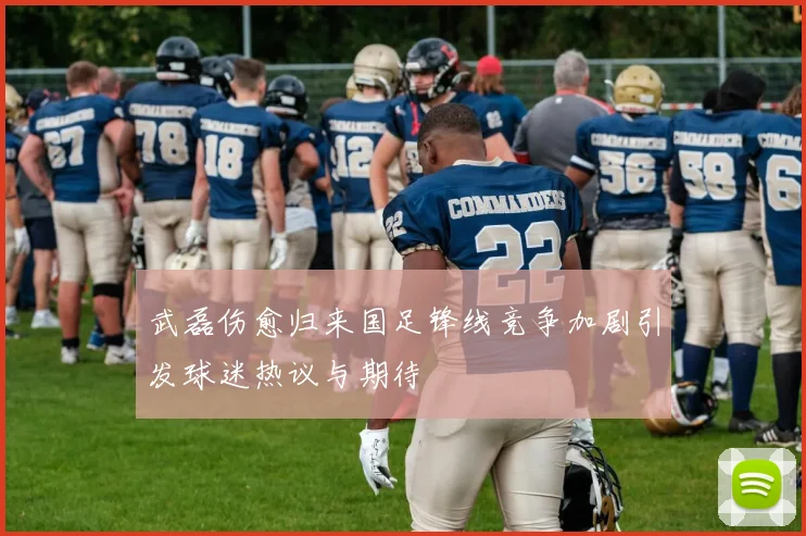 武磊伤愈归来国足锋线竞争加剧引发球迷热议与期待