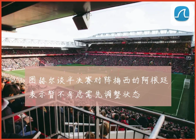图赫尔谈半决赛对阵梅西的阿根廷表示暂不考虑需先调整状态