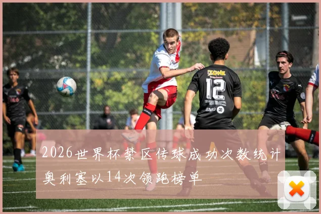 2026世界杯禁区传球成功次数统计奥利塞以14次领跑榜单