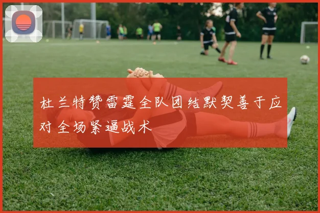 杜兰特赞雷霆全队团结默契善于应对全场紧逼战术