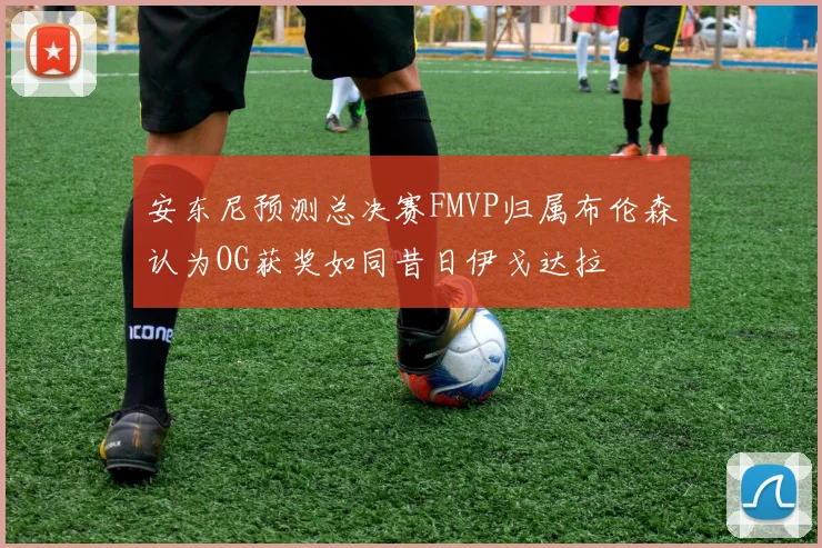 安东尼预测总决赛FMVP归属布伦森认为OG获奖如同昔日伊戈达拉