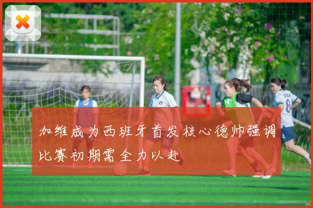 加维成为西班牙首发核心德帅强调比赛初期需全力以赴