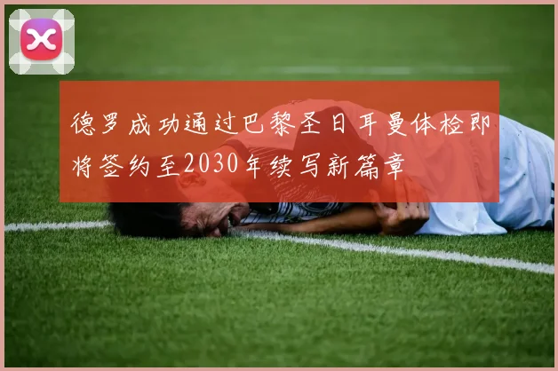 德罗成功通过巴黎圣日耳曼体检即将签约至2030年续写新篇章