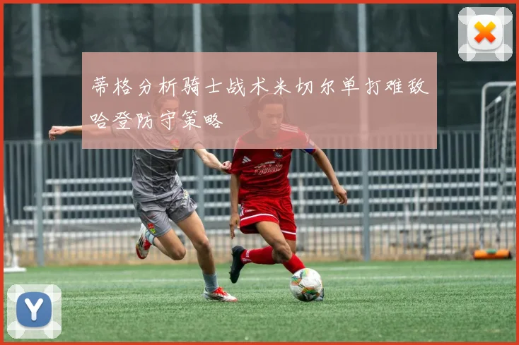 蒂格分析骑士战术米切尔单打难敌哈登防守策略