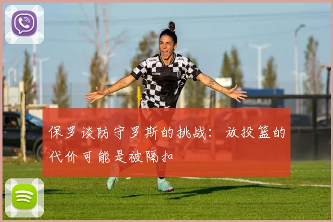 保罗谈防守罗斯的挑战：放投篮的代价可能是被隔扣