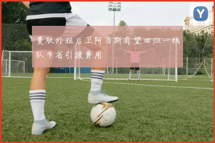曼联外租后卫阿马斯有望回归一线队节省引援费用