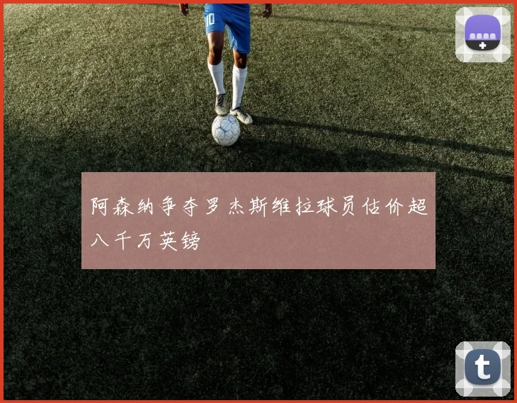 阿森纳争夺罗杰斯维拉球员估价超八千万英镑