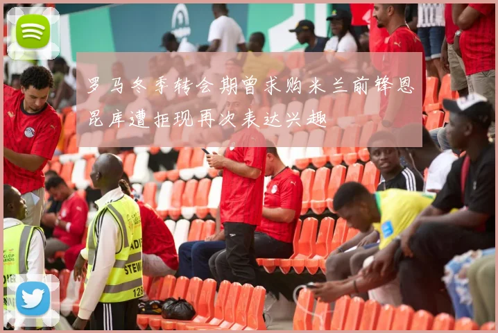 罗马冬季转会期曾求购米兰前锋恩昆库遭拒现再次表达兴趣
