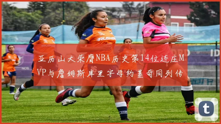 亚历山大荣膺NBA历史第14位连庄MVP与詹姆斯库里字母约基奇同列传奇行列