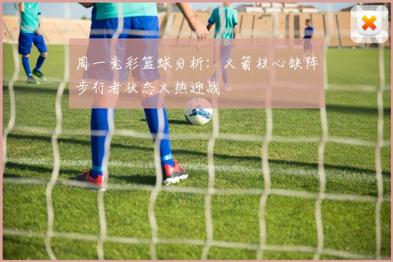 周一竞彩篮球分析：火箭核心缺阵步行者状态火热迎战