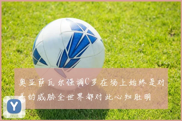 奥亚萨瓦尔强调C罗在场上始终是对手的威胁全世界都对此心知肚明
