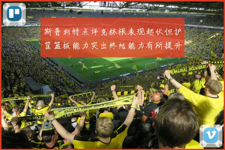 斯普利特点评克林根表现起伏但护筐篮板能力突出终结能力有所提升