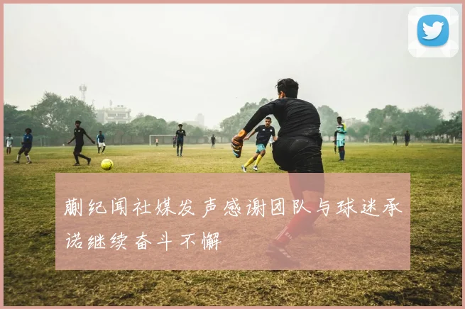 蒯纪闻社媒发声感谢团队与球迷承诺继续奋斗不懈