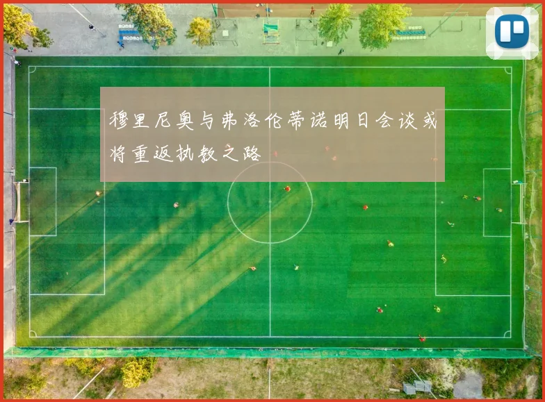穆里尼奥与弗洛伦蒂诺明日会谈或将重返执教之路