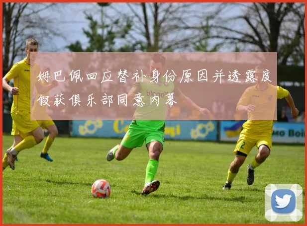 姆巴佩回应替补身份原因并透露度假获俱乐部同意内幕